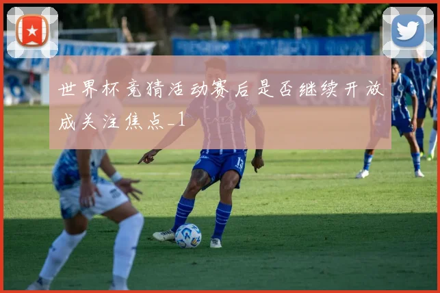 世界杯竞猜活动赛后是否继续开放成关注焦点_1