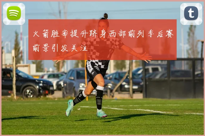 火箭胜率提升跻身西部前列季后赛前景引发关注