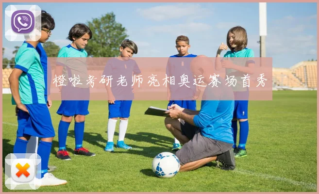 橙啦考研老师亮相奥运赛场首秀
