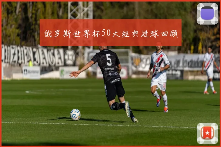 俄罗斯世界杯50大经典进球回顾