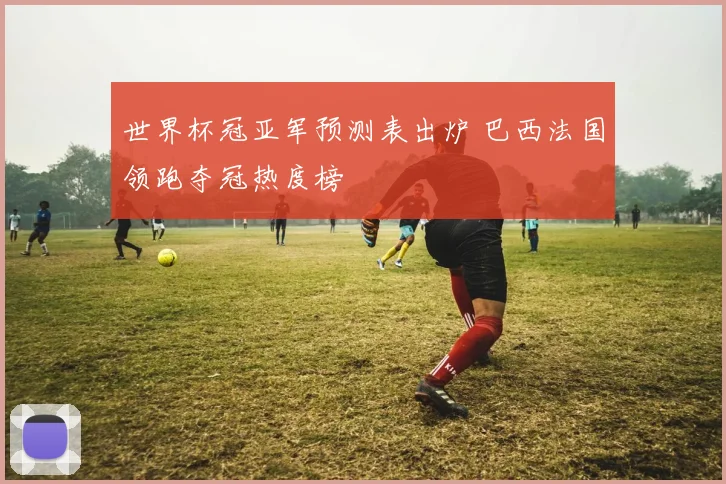 世界杯冠亚军预测表出炉 巴西法国领跑夺冠热度榜