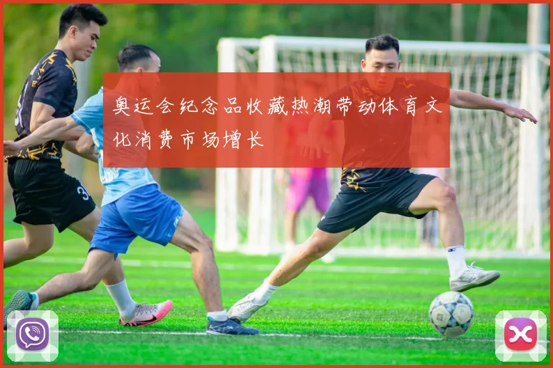 奥运会纪念品收藏热潮带动体育文化消费市场增长