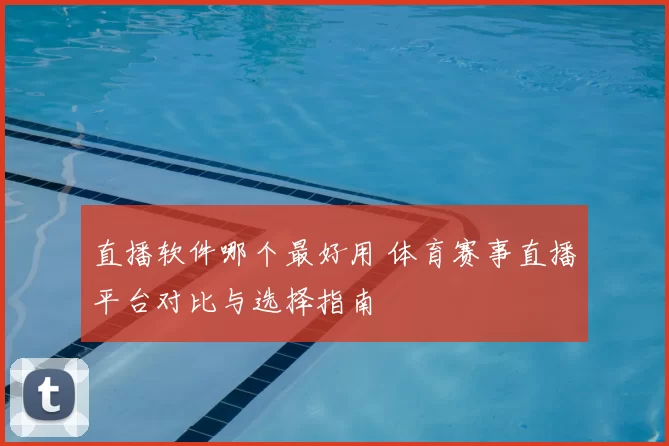 直播软件哪个最好用 体育赛事直播平台对比与选择指南