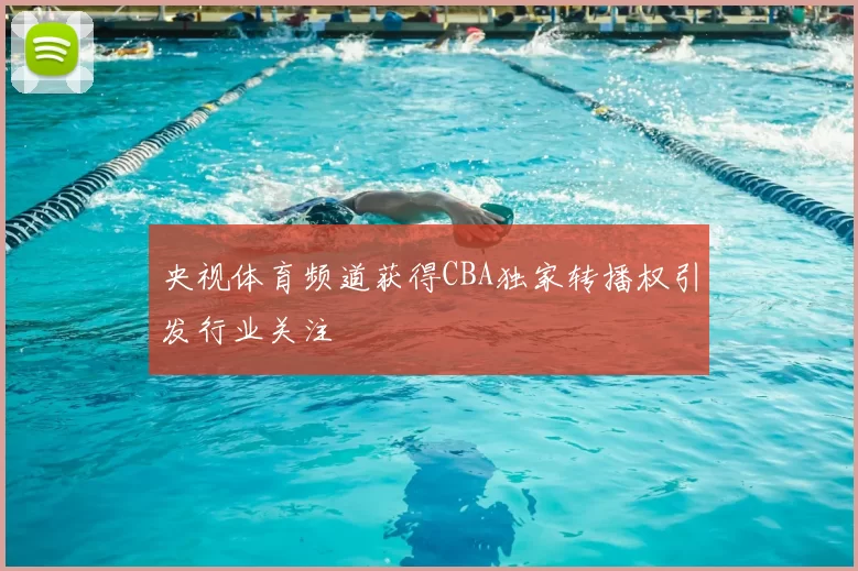 央视体育频道获得CBA独家转播权引发行业关注