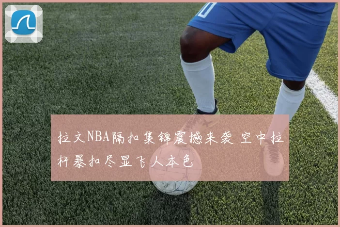 拉文NBA隔扣集锦震撼来袭 空中拉杆暴扣尽显飞人本色