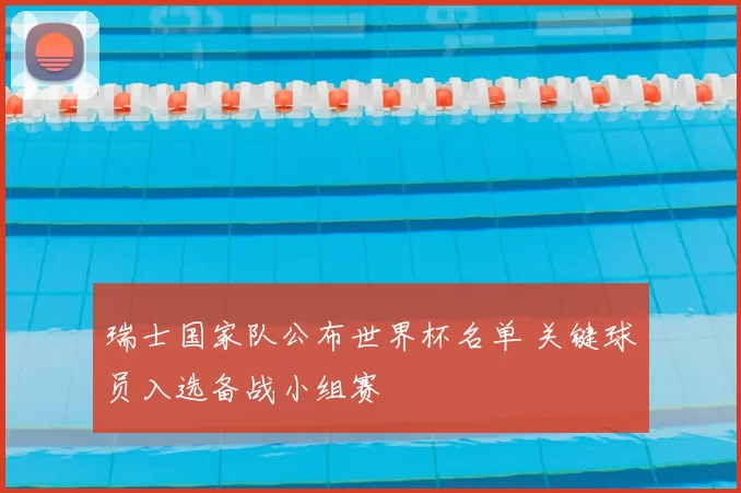瑞士国家队公布世界杯名单 关键球员入选备战小组赛