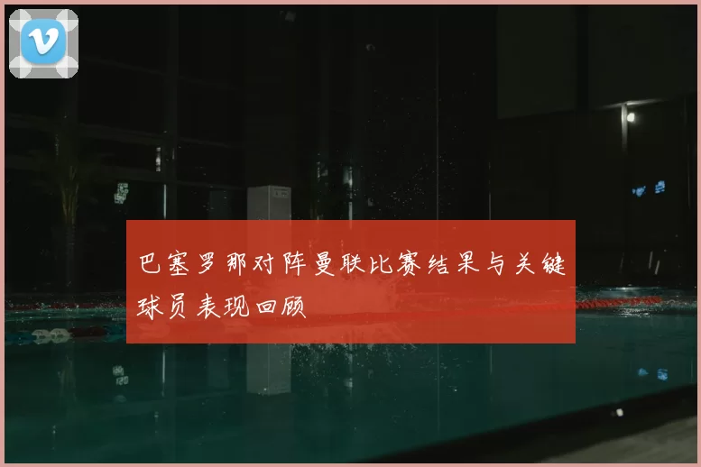 巴塞罗那对阵曼联比赛结果与关键球员表现回顾