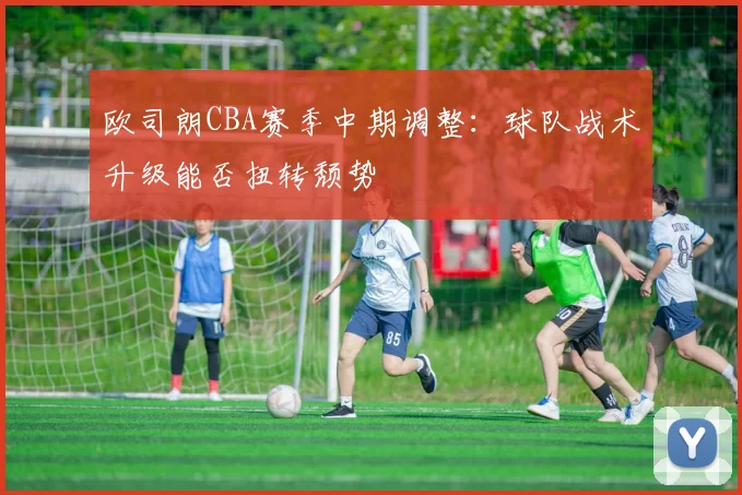 欧司朗CBA赛季中期调整：球队战术升级能否扭转颓势