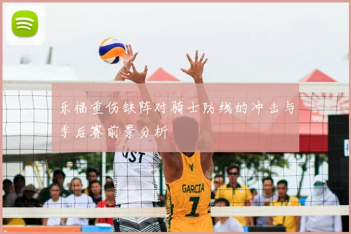 乐福重伤缺阵对骑士防线的冲击与季后赛前景分析