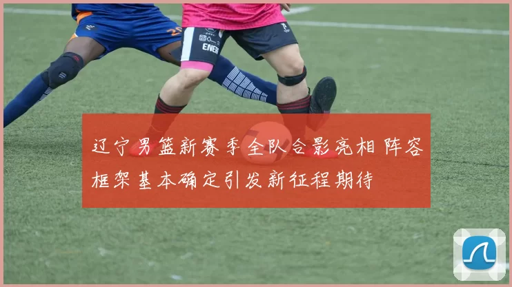 辽宁男篮新赛季全队合影亮相 阵容框架基本确定引发新征程期待