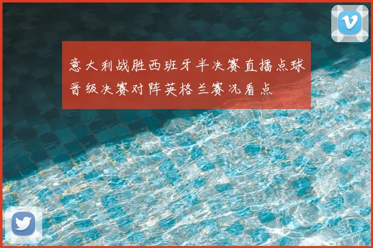 意大利战胜西班牙半决赛直播点球晋级决赛对阵英格兰赛况看点