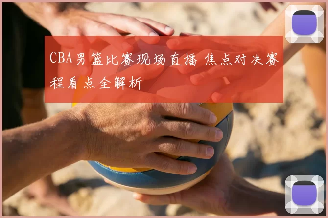 CBA男篮比赛现场直播 焦点对决赛程看点全解析