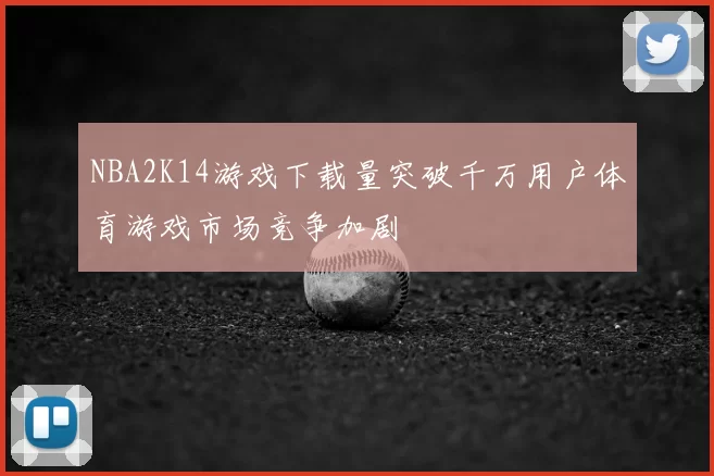 NBA2K14游戏下载量突破千万用户体育游戏市场竞争加剧