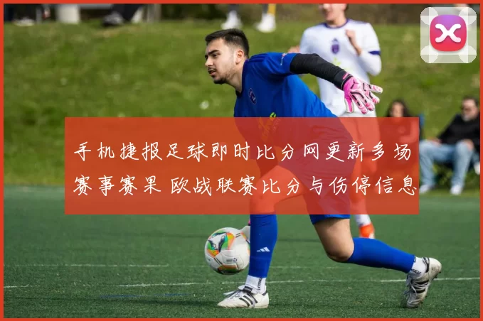 手机捷报足球即时比分网更新多场赛事赛果 欧战联赛比分与伤停信息同步发布