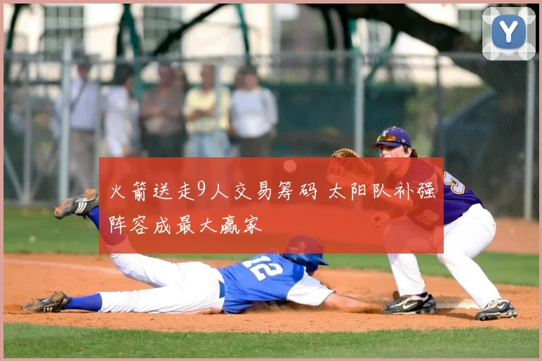 火箭送走9人交易筹码 太阳队补强阵容成最大赢家