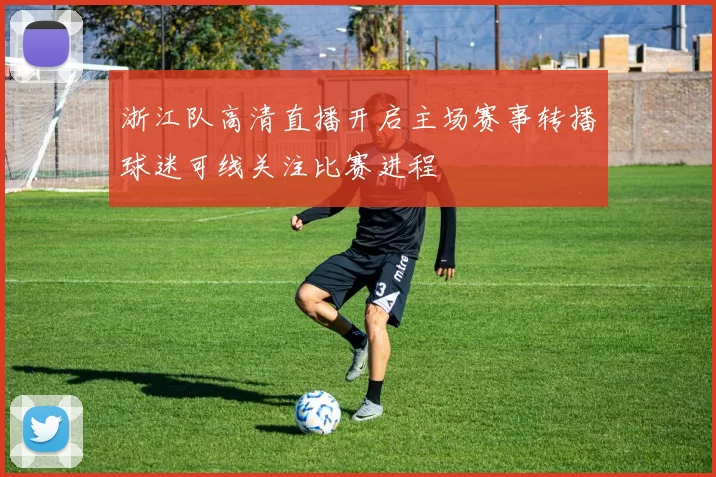 浙江队高清直播开启主场赛事转播球迷可线关注比赛进程