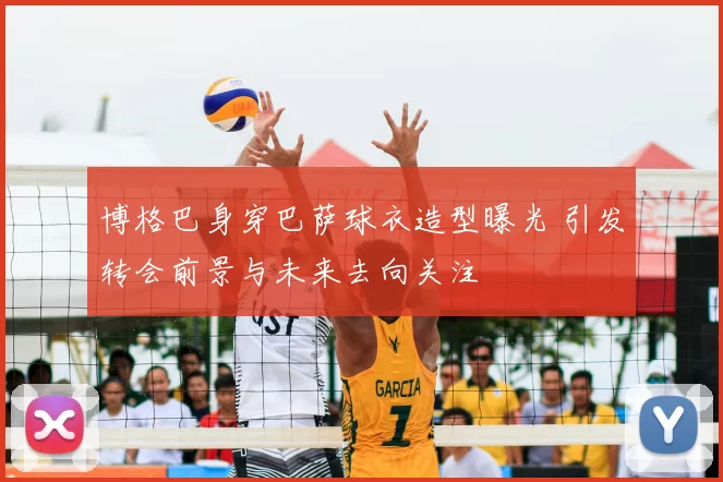 博格巴身穿巴萨球衣造型曝光 引发转会前景与未来去向关注