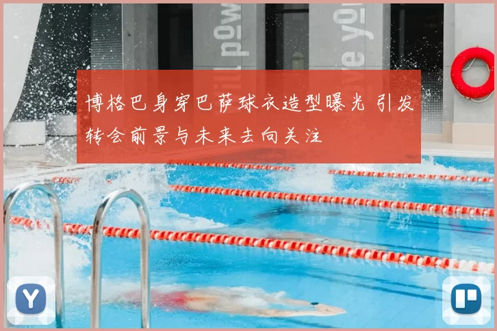 博格巴身穿巴萨球衣造型曝光 引发转会前景与未来去向关注