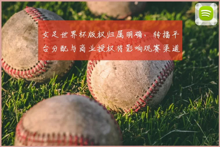 女足世界杯版权归属明确，转播平台分配与商业授权将影响观赛渠道与覆盖范围