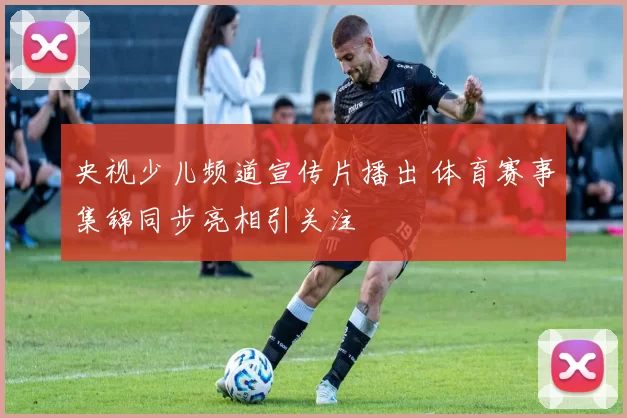央视少儿频道宣传片播出 体育赛事集锦同步亮相引关注