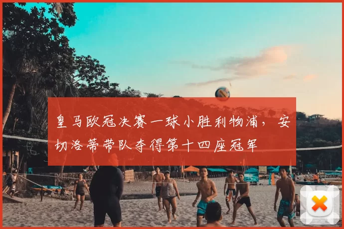 皇马欧冠决赛一球小胜利物浦，安切洛蒂带队夺得第十四座冠军