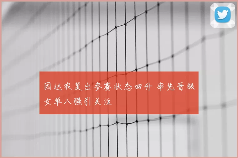 因达农复出参赛状态回升 率先晋级女单八强引关注