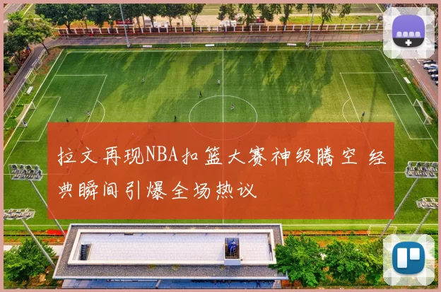 拉文再现NBA扣篮大赛神级腾空 经典瞬间引爆全场热议