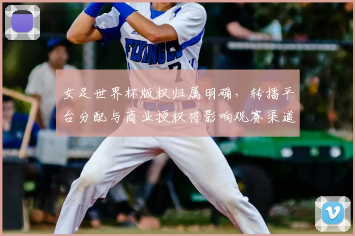 女足世界杯版权归属明确，转播平台分配与商业授权将影响观赛渠道与覆盖范围