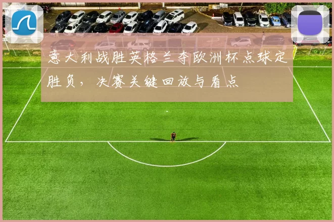意大利战胜英格兰夺欧洲杯点球定胜负，决赛关键回放与看点