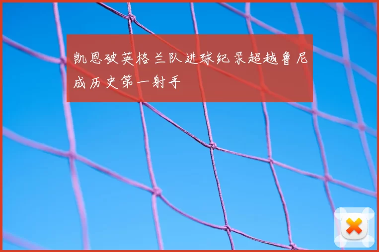 凯恩破英格兰队进球纪录超越鲁尼成历史第一射手