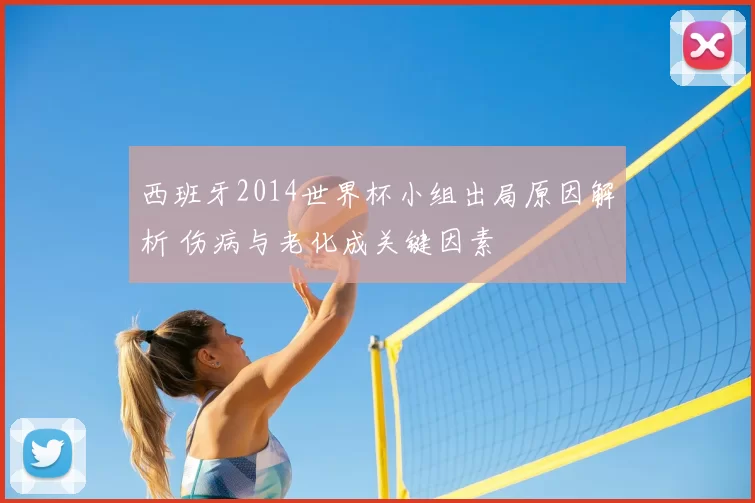西班牙2014世界杯小组出局原因解析 伤病与老化成关键因素