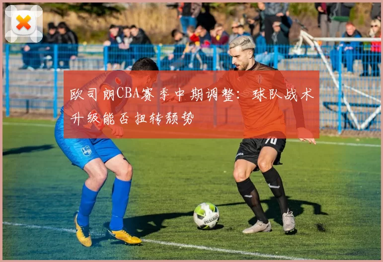 欧司朗CBA赛季中期调整：球队战术升级能否扭转颓势