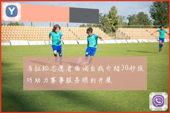 马拉松志愿者面试自我介绍30秒技巧助力赛事服务顺利开展