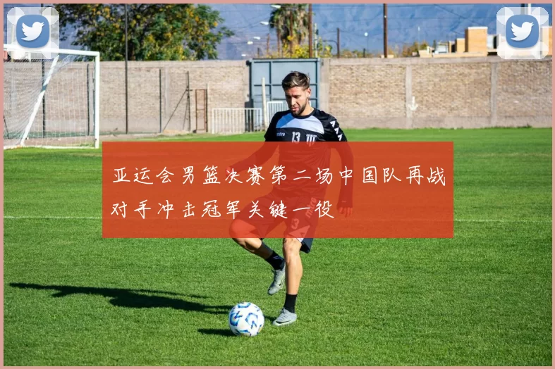 亚运会男篮决赛第二场中国队再战对手冲击冠军关键一役