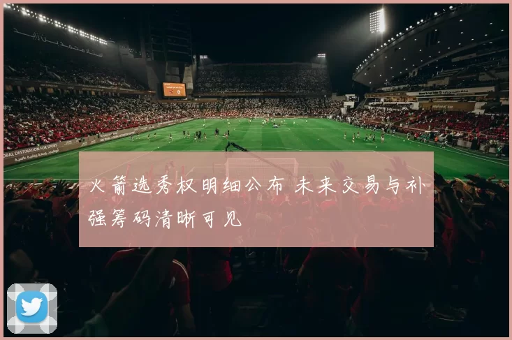 火箭选秀权明细公布 未来交易与补强筹码清晰可见