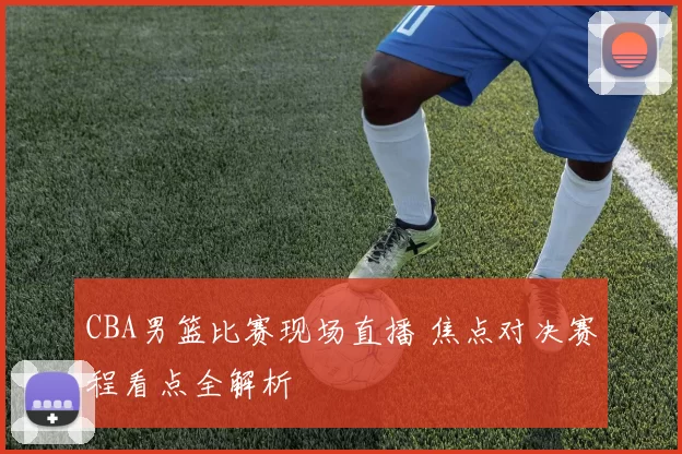 CBA男篮比赛现场直播 焦点对决赛程看点全解析