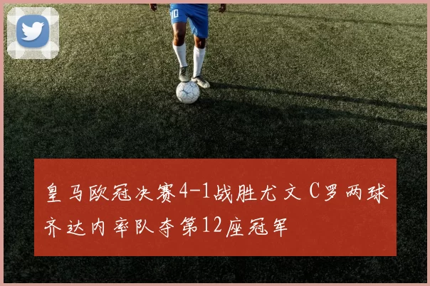皇马欧冠决赛4-1战胜尤文 C罗两球齐达内率队夺第12座冠军