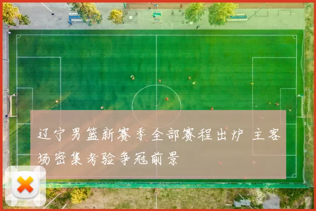 辽宁男篮新赛季全部赛程出炉 主客场密集考验争冠前景