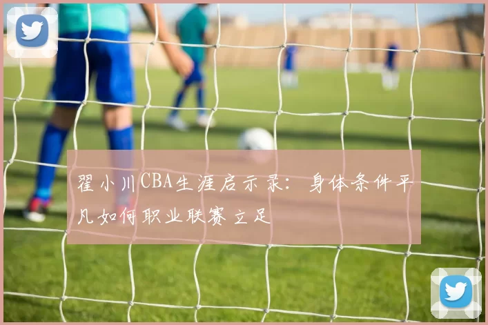 翟小川CBA生涯启示录：身体条件平凡如何职业联赛立足