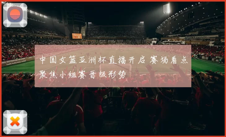 中国女篮亚洲杯直播开启 赛场看点聚焦小组赛晋级形势