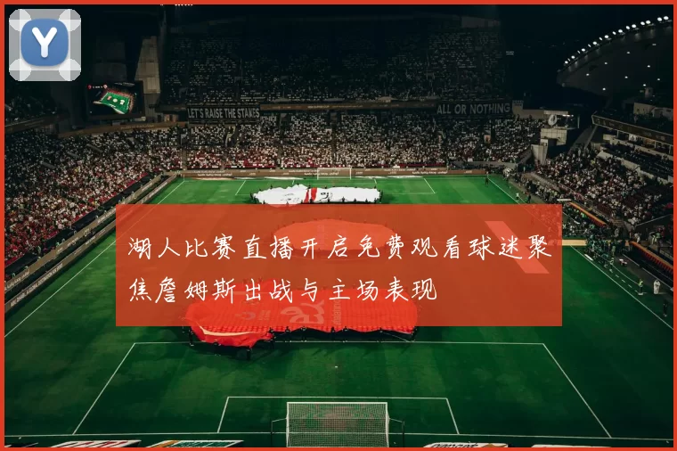 湖人比赛直播开启免费观看球迷聚焦詹姆斯出战与主场表现