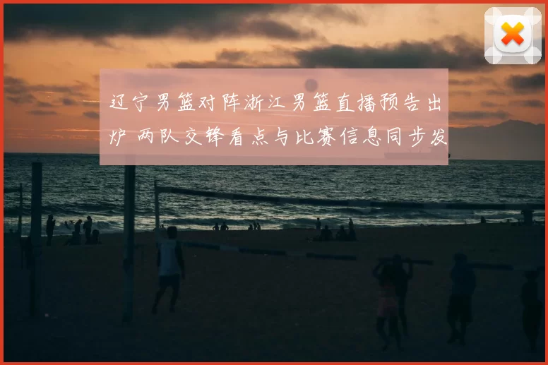 辽宁男篮对阵浙江男篮直播预告出炉 两队交锋看点与比赛信息同步发布