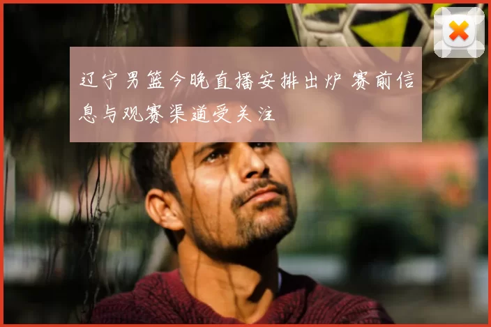 辽宁男篮今晚直播安排出炉 赛前信息与观赛渠道受关注