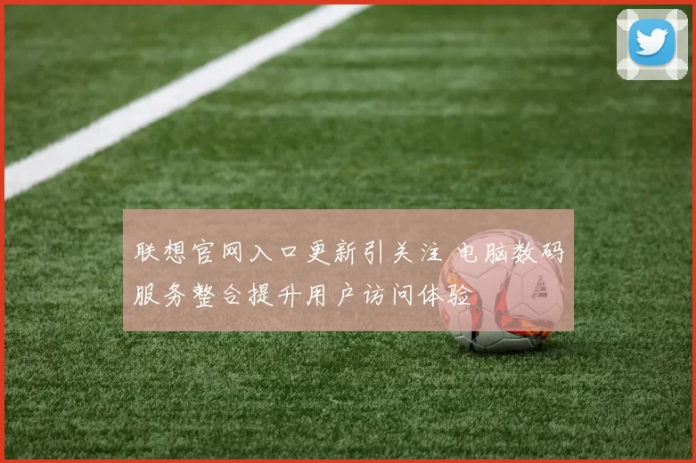 联想官网入口更新引关注 电脑数码服务整合提升用户访问体验