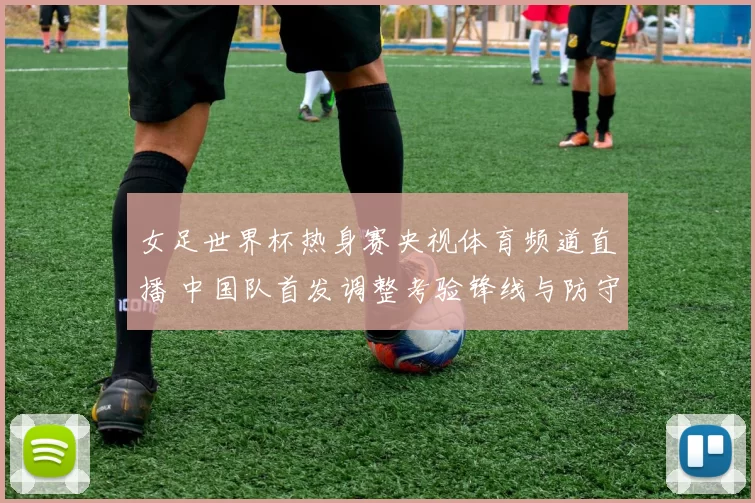 女足世界杯热身赛央视体育频道直播 中国队首发调整考验锋线与防守
