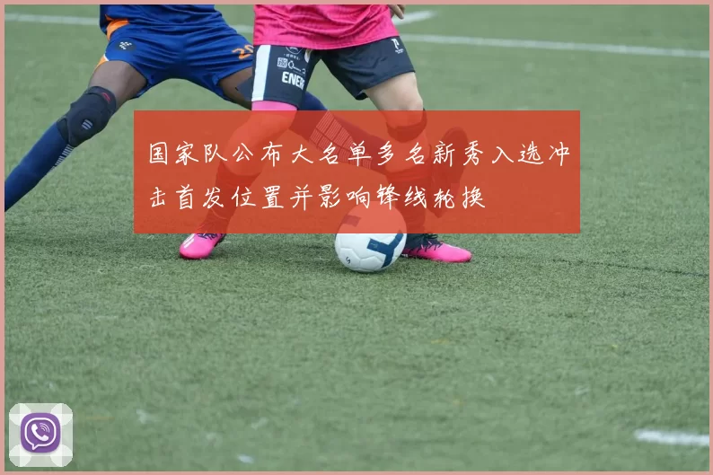国家队公布大名单多名新秀入选冲击首发位置并影响锋线轮换
