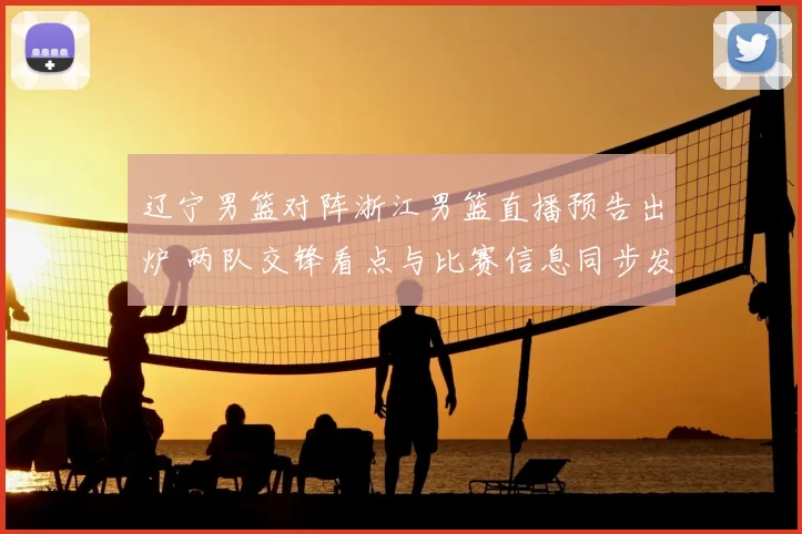 辽宁男篮对阵浙江男篮直播预告出炉 两队交锋看点与比赛信息同步发布