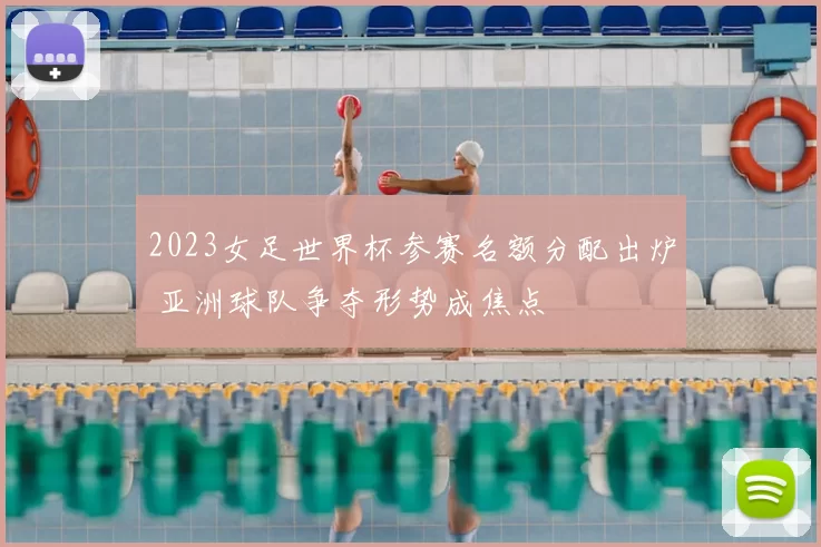 2023女足世界杯参赛名额分配出炉 亚洲球队争夺形势成焦点