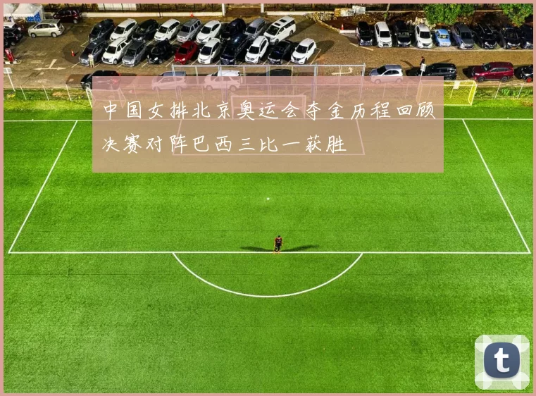 中国女排北京奥运会夺金历程回顾决赛对阵巴西三比一获胜