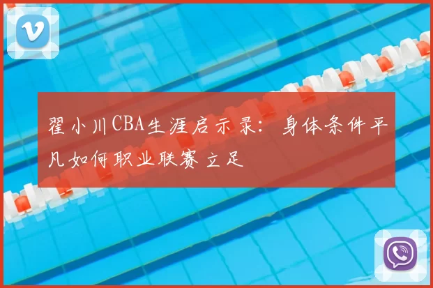 翟小川CBA生涯启示录：身体条件平凡如何职业联赛立足